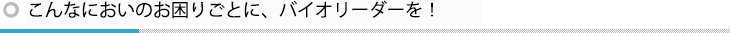 こんなにおいのお困りごとに、バイオリーダーを！